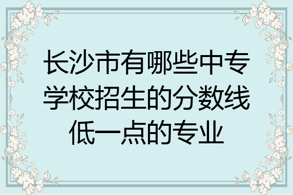 长沙市有哪些中专学校招生的分数线低一点的专业