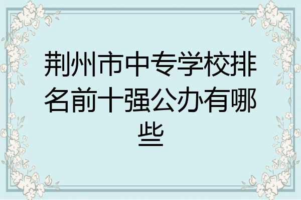 荆州市中专学校排名前十强公办有哪些