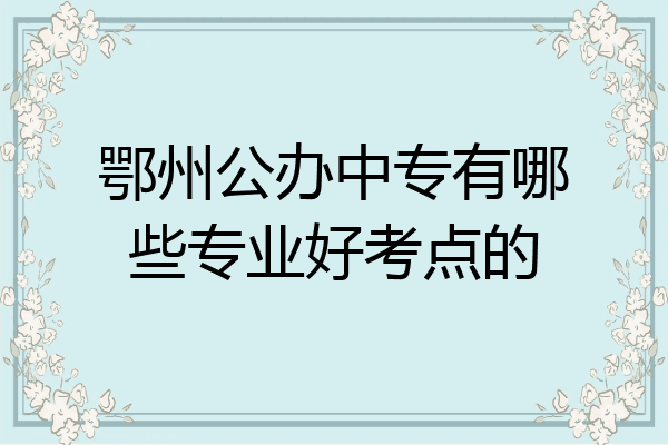 鄂州公办中专有哪些专业好考点的