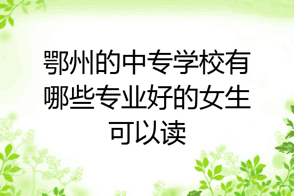鄂州的中专学校有哪些专业好的女生可以读