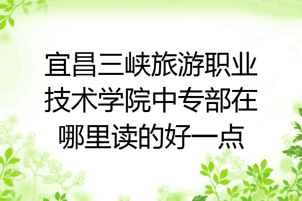 宜昌三峡旅游职业技术学院中专部在哪里读的好一点