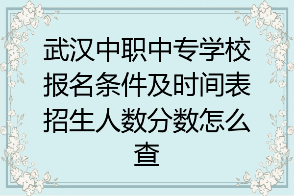 武汉中职中专学校报名条件及时间表招生人数分数怎么查