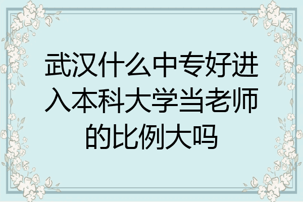 武汉什么中专好进入本科大学当老师的比例大吗