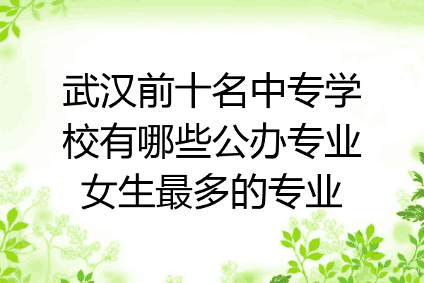 武汉前十名中专学校有哪些公办专业女生最多的专业