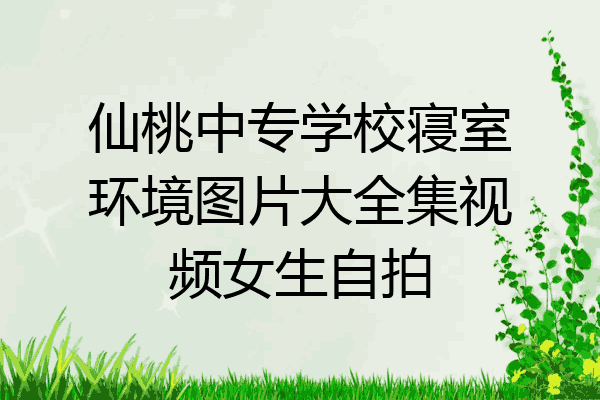 仙桃中专学校寝室环境图片大全集视频女生自拍