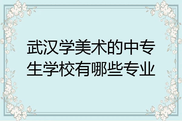 武汉学美术的中专生学校有哪些专业