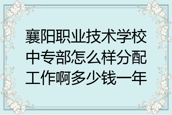 襄阳职业技术学校中专部怎么样分配工作啊多少钱一年