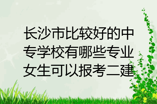 长沙市比较好的中专学校有哪些专业女生可以报考二建