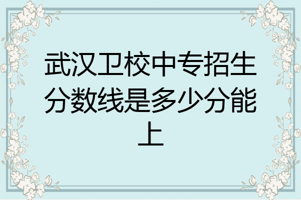 武汉卫校中专招生分数线是多少分能上