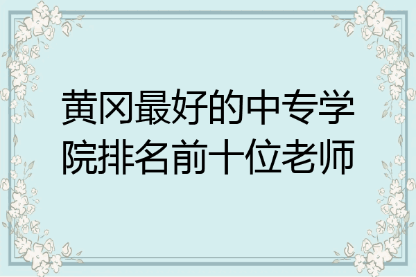 黄冈最好的中专学院排名前十位老师