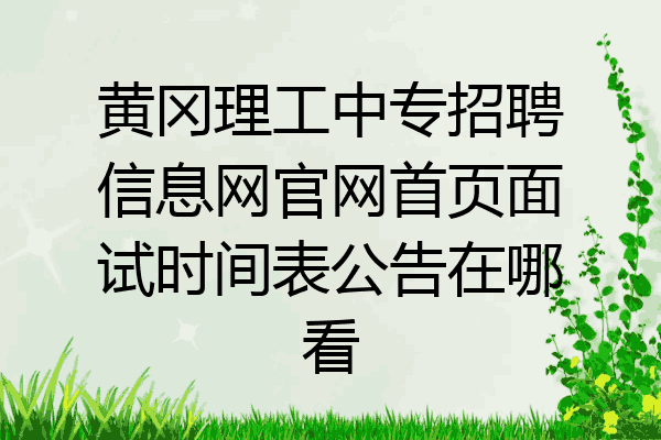 黄冈理工中专招聘信息网官网首页面试时间表公告在哪看