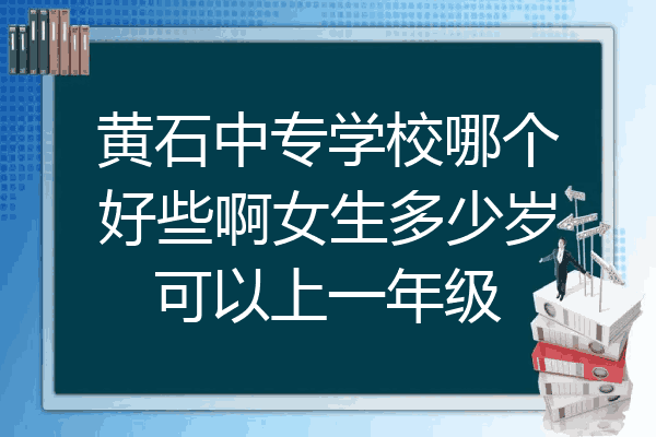 黄石中专学校哪个好些啊女生多少岁可以上一年级