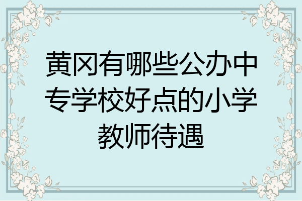 黄冈有哪些公办中专学校好点的小学教师待遇