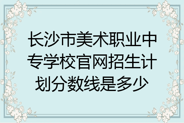 长沙市美术职业中专学校官网招生计划分数线是多少