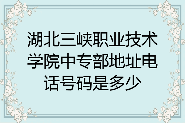 湖北三峡职业技术学院中专部地址电话号码是多少