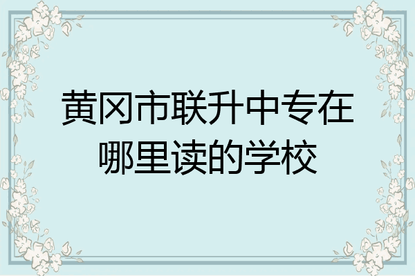 黄冈市联升中专在哪里读的学校