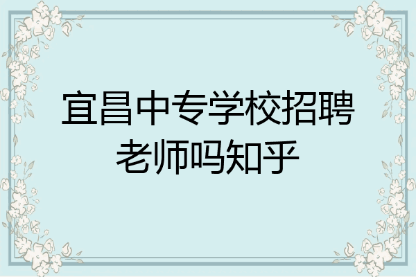 宜昌中专学校招聘老师吗知乎