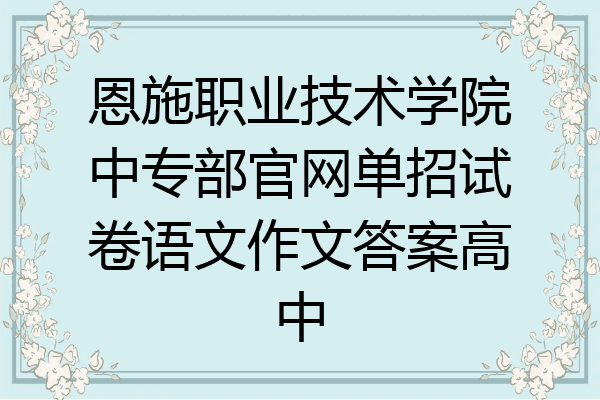 恩施职业技术学院中专部官网单招试卷语文作文答案高中
