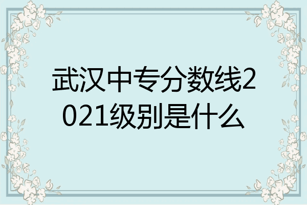 武汉中专分数线2021级别是什么