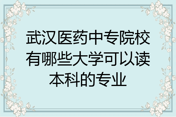 武汉医药中专院校有哪些大学可以读本科的专业