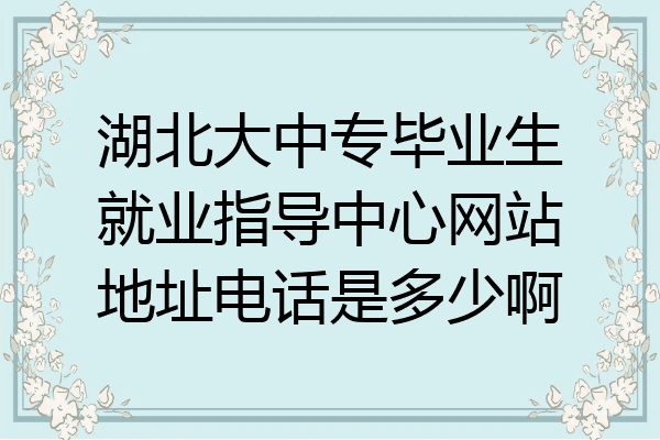 湖北大中专毕业生就业指导中心网站地址电话是多少啊
