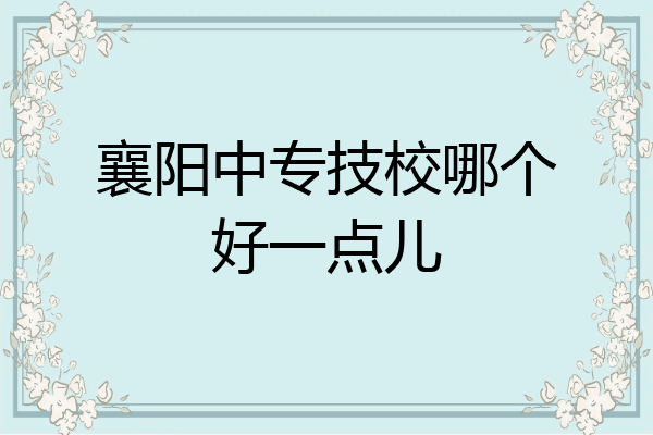 襄阳中专技校哪个好一点儿