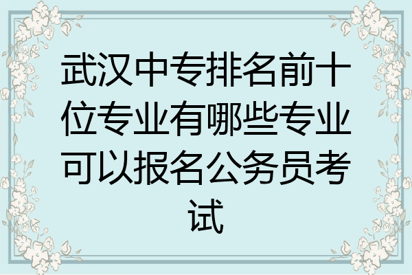 武汉中专排名前十位专业有哪些专业可以报名公务员考试