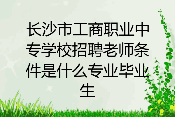 长沙市工商职业中专学校招聘老师条件是什么专业毕业生