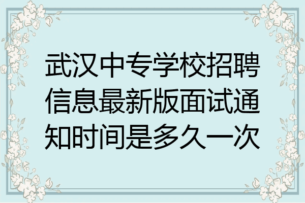 武汉中专学校招聘信息最新版面试通知时间是多久一次