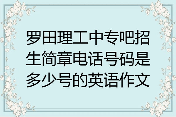 罗田理工中专吧招生简章电话号码是多少号的英语作文