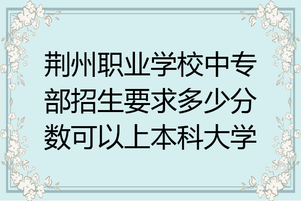 荆州职业学校中专部招生要求多少分数可以上本科大学