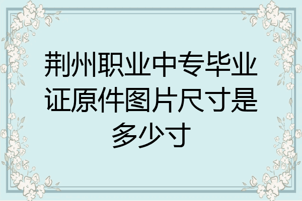 荆州职业中专毕业证原件图片尺寸是多少寸