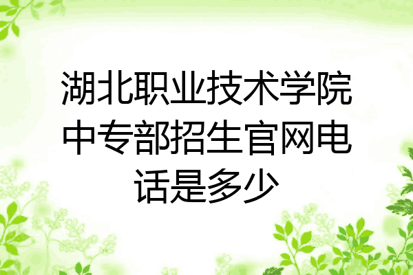 湖北职业技术学院中专部招生官网电话是多少