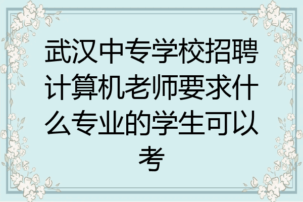 武汉中专学校招聘计算机老师要求什么专业的学生可以考