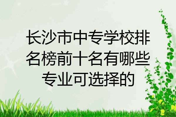 长沙市中专学校排名榜前十名有哪些专业可选择的