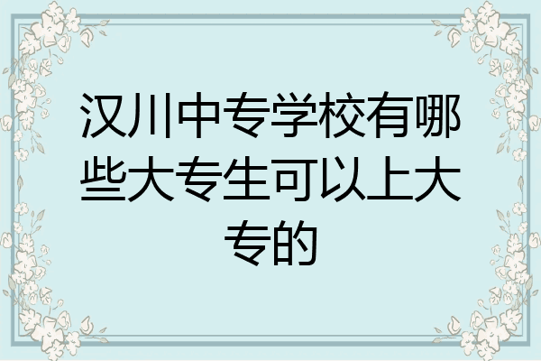 汉川中专学校有哪些大专生可以上大专的