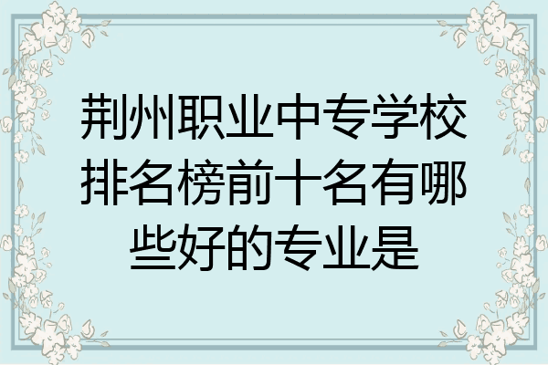 荆州职业中专学校排名榜前十名有哪些好的专业是