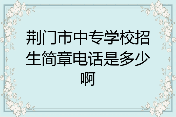 荆门市中专学校招生简章电话是多少啊