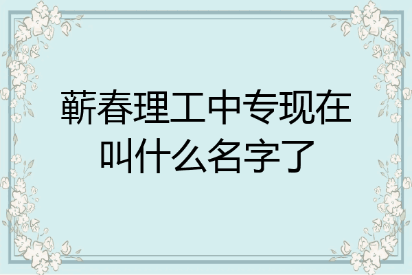 蕲春理工中专现在叫什么名字了