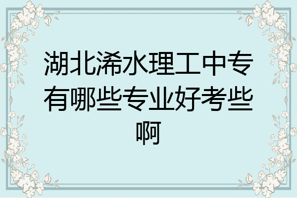 湖北浠水理工中专有哪些专业好考些啊