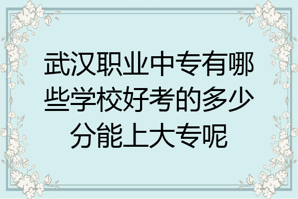 武汉职业中专有哪些学校好考的多少分能上大专呢