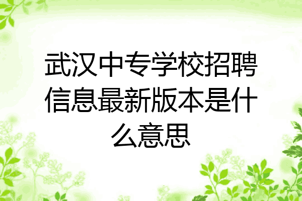 武汉中专学校招聘信息最新版本是什么意思