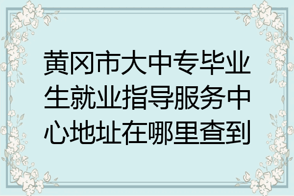 黄冈市大中专毕业生就业指导服务中心地址在哪里查到