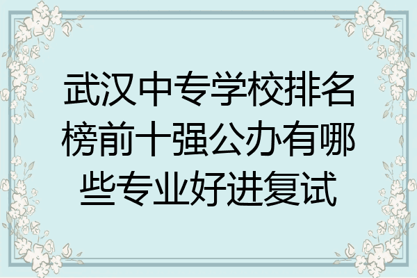 武汉中专学校排名榜前十强公办有哪些专业好进复试