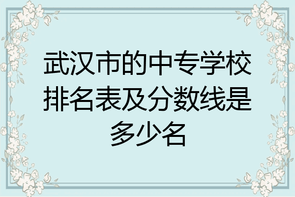武汉市的中专学校排名表及分数线是多少名
