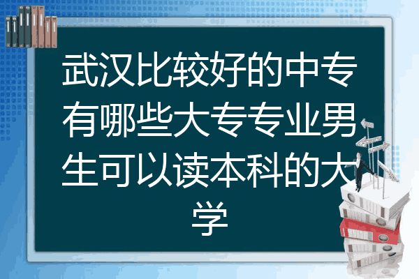 武汉比较好的中专有哪些大专专业男生可以读本科的大学