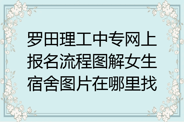 罗田理工中专网上报名流程图解女生宿舍图片在哪里找