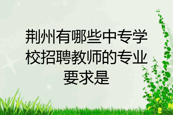 荆州有哪些中专学校招聘教师的专业要求是