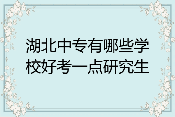 湖北中专有哪些学校好考一点研究生