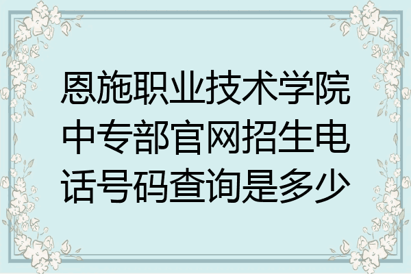 恩施职业技术学院中专部官网招生电话号码查询是多少